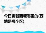 今日更新西塘哪里的(西塘是哪個(gè)區(qū))