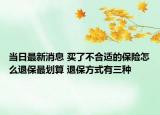 當(dāng)日最新消息 買了不合適的保險(xiǎn)怎么退保最劃算 退保方式有三種