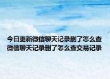 今日更新微信聊天記錄刪了怎么查微信聊天記錄刪了怎么查交易記錄