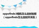 oppofindx3相機(jī)怎么定時(shí)拍照（oppofindx怎么定時(shí)開關(guān)機(jī)）