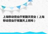 上海移動營業(yè)廳星期天營業(yè)（上海移動營業(yè)廳星期天上班嗎）