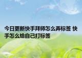 今日更新快手拜師怎么弄標(biāo)簽 快手怎么給自己打標(biāo)簽