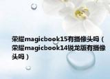 榮耀magicbook15有攝像頭嗎（榮耀magicbook14銳龍版有攝像頭嗎）