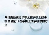 今日更新銀行卡怎么在手機上改手機號 銀行卡在手機上改手機號的方法