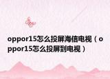 oppor15怎么投屏海信電視（oppor15怎么投屏到電視）