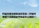 軒轅傳奇北極熊坐標(biāo)答案（軒轅傳奇哪個北極熊的考驗是怎么做的?）