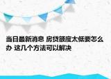 當日最新消息 房貸額度太低要怎么辦 這幾個方法可以解決