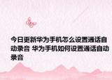 今日更新華為手機(jī)怎么設(shè)置通話自動錄音 華為手機(jī)如何設(shè)置通話自動錄音