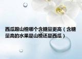 西瓜跟山楂哪個含糖量更高（含糖量高的水果是山楂還是西瓜）