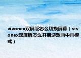vivonex雙屏版怎么切換屏幕（vivonex雙屏版怎么開啟游戲畫中畫模式）