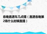 春晚直通車幾點播（直通春晚第2場什么時候直播）