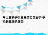 今日更新手機老黑屏怎么回事 手機老黑屏的原因