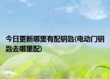 今日更新哪里有配鑰匙(電動門鑰匙去哪里配)