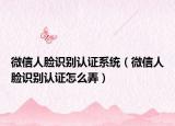 微信人臉識別認(rèn)證系統(tǒng)（微信人臉識別認(rèn)證怎么弄）