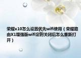 榮耀x10怎么設(shè)置優(yōu)先wifi使用（榮耀路由X1增強(qiáng)版wifi定時(shí)關(guān)閉后怎么重新打開）