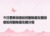 今日更新微信如何刪除朋友圈微信如何刪除朋友圈分組