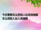 今日更新怎么把別人拉進(jìn)微信群 怎么將別人拉入微信群