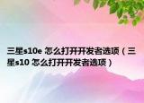 三星s10e 怎么打開開發(fā)者選項（三星s10 怎么打開開發(fā)者選項）