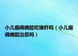 小兒癲癇病能吃豬肝嗎（小兒癲癇病能治愈嗎）