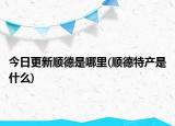今日更新順德是哪里(順德特產(chǎn)是什么)