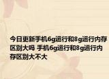 今日更新手機6g運行和8g運行內(nèi)存區(qū)別大嗎 手機6g運行和8g運行內(nèi)存區(qū)別大不大