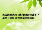 當日最新消息 公積金貸款申請不了是怎么回事 這些才是主要原因