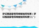 夢幻西游豪宅帶閣樓如何布置（夢幻西游豪宅帶閣樓如何布置\