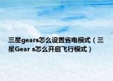 三星gears怎么設(shè)置省電模式（三星Gear s怎么開啟飛行模式）