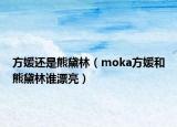 方媛還是熊黛林（moka方媛和熊黛林誰漂亮）
