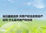 當(dāng)日最新消息 共有產(chǎn)權(quán)住房有房產(chǎn)證嗎 什么是共有產(chǎn)權(quán)住房