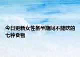 今日更新女性備孕期間不能吃的七種食物