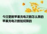 今日更新蘋果充電次數(shù)怎么算的 蘋果充電次數(shù)如何算的