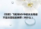 《恒星》飛輪海MV中的女主角是不是炎亞綸的妹妹（叫什么）