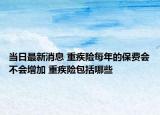 當(dāng)日最新消息 重疾險(xiǎn)每年的保費(fèi)會(huì)不會(huì)增加 重疾險(xiǎn)包括哪些