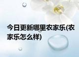 今日更新哪里農(nóng)家樂(lè)(農(nóng)家樂(lè)怎么樣)
