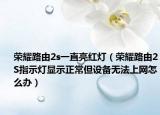 榮耀路由2s一直亮紅燈（榮耀路由2S指示燈顯示正常但設(shè)備無法上網(wǎng)怎么辦）