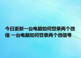 今日更新一臺(tái)電腦如何登錄兩個(gè)微信 一臺(tái)電腦如何登錄兩個(gè)微信號(hào)