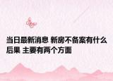 當(dāng)日最新消息 新房不備案有什么后果 主要有兩個(gè)方面