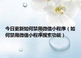 今日更新如何禁用微信小程序（如何禁用微信小程序搜索功能）
