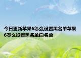 今日更新蘋(píng)果6怎么設(shè)置黑名單蘋(píng)果6怎么設(shè)置黑名單白名單