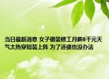 當(dāng)日最新消息 女子做裝修工月薪6千元天氣太熱穿短裝上陣 為了還債也沒辦法
