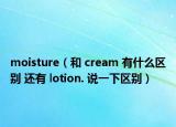 moisture（和 cream 有什么區(qū)別 還有 lotion. 說一下區(qū)別）