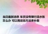 當(dāng)日最新消息 車貸沒有銀行流水賬怎么辦 可以用這些方法來補救