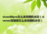 vivox60pro怎么關(guān)閉相機水?。╲ivonex雙屏版怎么關(guān)閉相機水印）