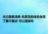 當日最新消息 余額寶的體驗金用了要不要還 可以提現(xiàn)嗎