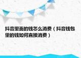 抖音里面的錢怎么消費(fèi)（抖音錢包里的錢如何直接消費(fèi)）