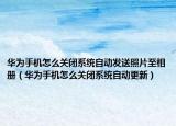 華為手機(jī)怎么關(guān)閉系統(tǒng)自動發(fā)送照片至相冊（華為手機(jī)怎么關(guān)閉系統(tǒng)自動更新）