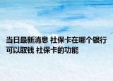 當(dāng)日最新消息 社?？ㄔ谀膫€(gè)銀行可以取錢 社保卡的功能