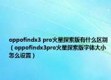 oppofindx3 pro火星探索版有什么區(qū)別（oppofindx3pro火星探索版字體大小怎么設(shè)置）