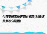 今日更新系統(tǒng)還原在哪里(創(chuàng)建還原點怎么設(shè)置)